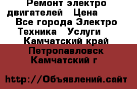 Ремонт электро двигателей › Цена ­ 999 - Все города Электро-Техника » Услуги   . Камчатский край,Петропавловск-Камчатский г.